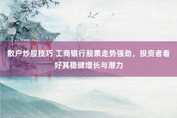 散户炒股技巧 工商银行股票走势强劲，投资者看好其稳健增长与潜力