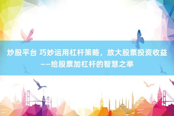 炒股平台 巧妙运用杠杆策略，放大股票投资收益——给股票加杠杆的智慧之举