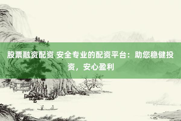 股票融资配资 安全专业的配资平台：助您稳健投资，安心盈利