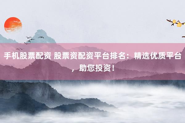 手机股票配资 股票资配资平台排名：精选优质平台，助您投资！