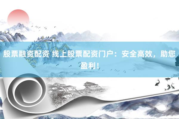 股票融资配资 线上股票配资门户：安全高效，助您盈利！