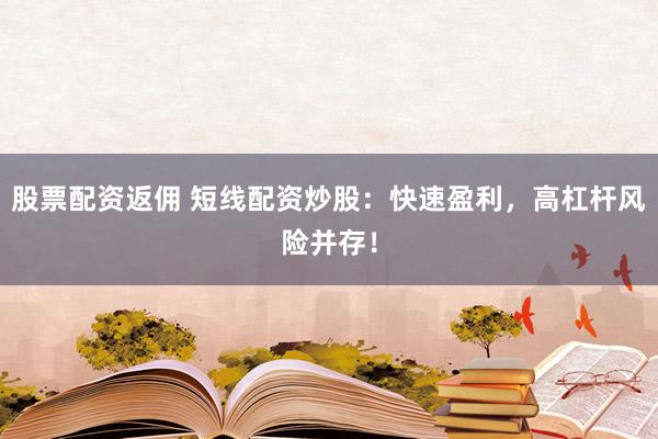 股票配资返佣 短线配资炒股：快速盈利，高杠杆风险并存！