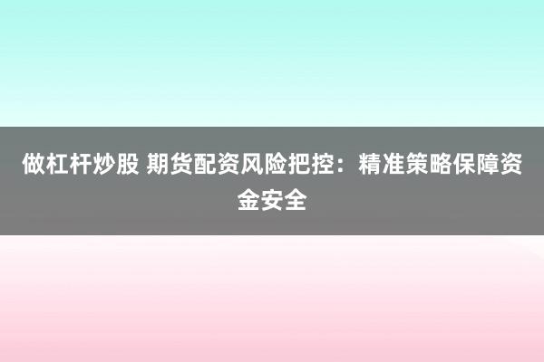做杠杆炒股 期货配资风险把控：精准策略保障资金安全