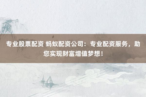 专业股票配资 蚂蚁配资公司：专业配资服务，助您实现财富增值梦想！