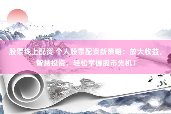 股票线上配资 个人股票配资新策略：放大收益，智慧投资，轻松掌握股市先机！