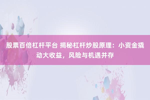 股票百倍杠杆平台 揭秘杠杆炒股原理：小资金撬动大收益，风险与机遇并存