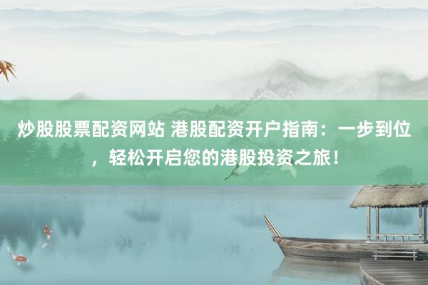 炒股股票配资网站 港股配资开户指南：一步到位，轻松开启您的港股投资之旅！