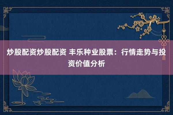 炒股配资炒股配资 丰乐种业股票：行情走势与投资价值分析