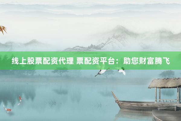 线上股票配资代理 票配资平台：助您财富腾飞