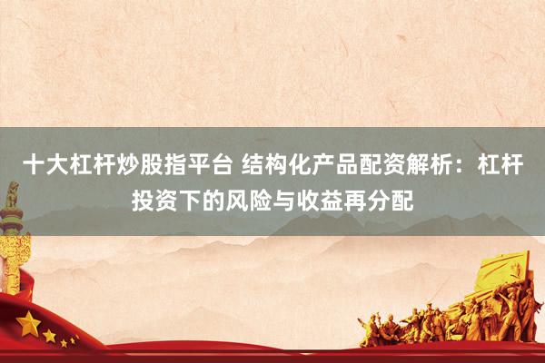 十大杠杆炒股指平台 结构化产品配资解析：杠杆投资下的风险与收益再分配