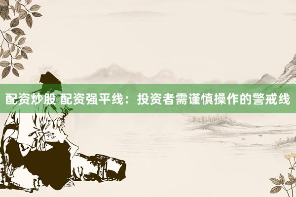 配资炒股 配资强平线：投资者需谨慎操作的警戒线
