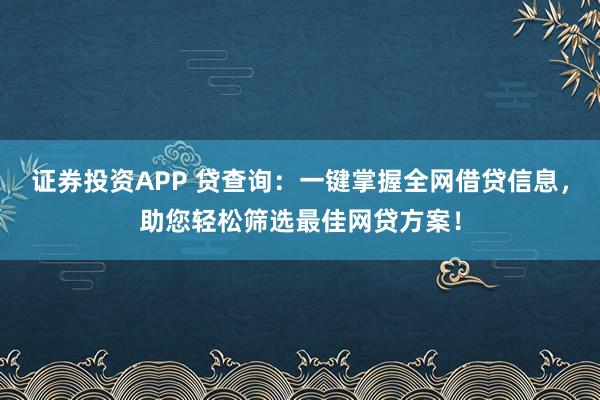 证券投资APP 贷查询：一键掌握全网借贷信息，助您轻松筛选最佳网贷方案！