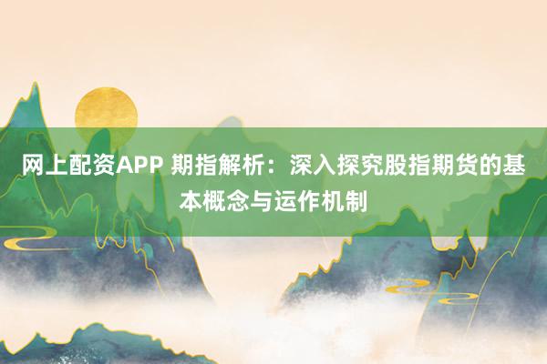 网上配资APP 期指解析：深入探究股指期货的基本概念与运作机制