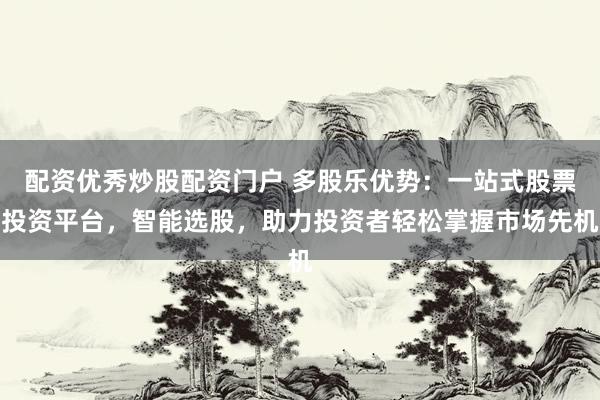 配资优秀炒股配资门户 多股乐优势：一站式股票投资平台，智能选股，助力投资者轻松掌握市场先机