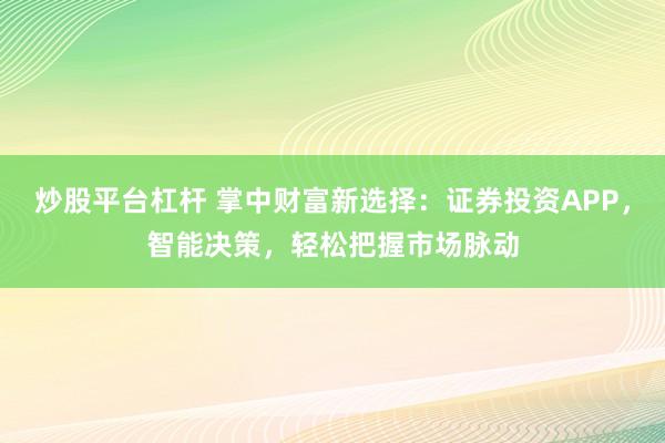 炒股平台杠杆 掌中财富新选择：证券投资APP，智能决策，轻松把握市场脉动