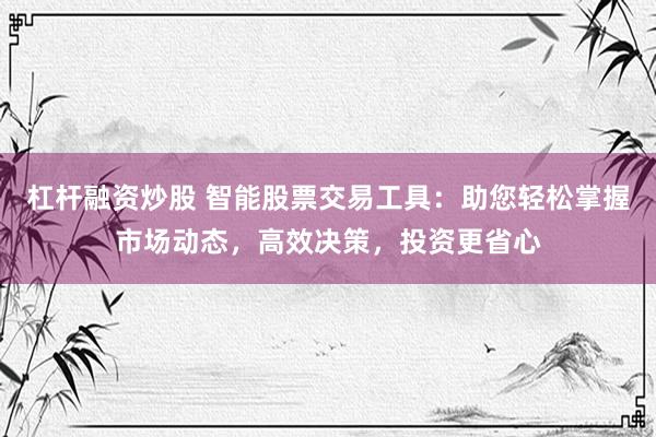 杠杆融资炒股 智能股票交易工具：助您轻松掌握市场动态，高效决策，投资更省心