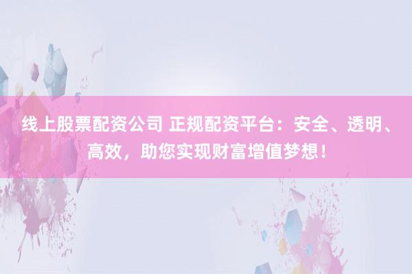 线上股票配资公司 正规配资平台：安全、透明、高效，助您实现财富增值梦想！