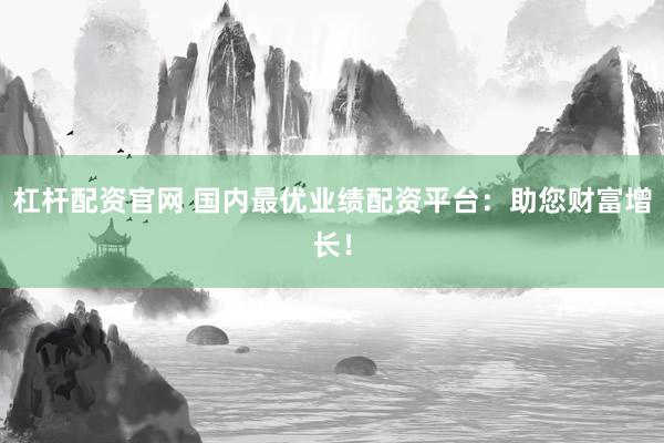 杠杆配资官网 国内最优业绩配资平台：助您财富增长！