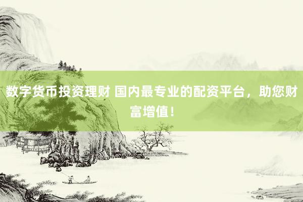 数字货币投资理财 国内最专业的配资平台，助您财富增值！