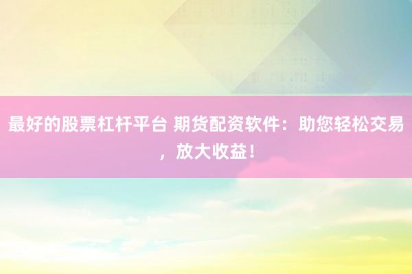 最好的股票杠杆平台 期货配资软件：助您轻松交易，放大收益！