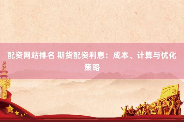配资网站排名 期货配资利息：成本、计算与优化策略