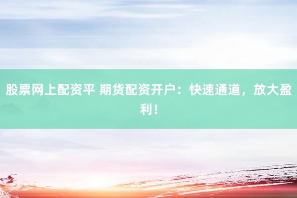 股票网上配资平 期货配资开户：快速通道，放大盈利！