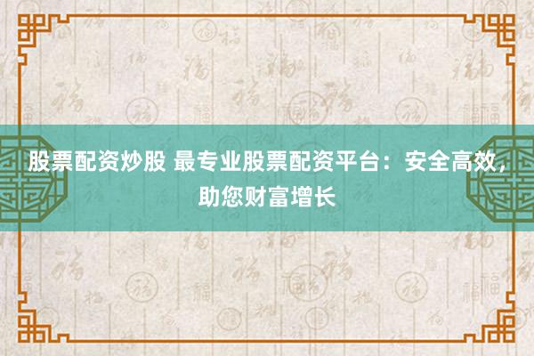 股票配资炒股 最专业股票配资平台：安全高效，助您财富增长
