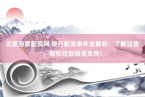 正规股票配资网 银行配资条件全解析：了解这些，轻松获取融资支持！