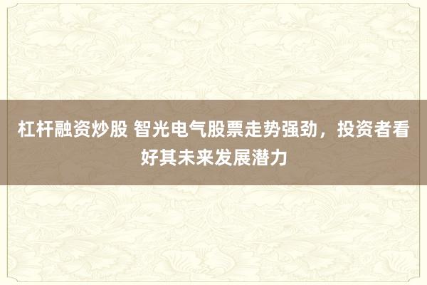 杠杆融资炒股 智光电气股票走势强劲，投资者看好其未来发展潜力