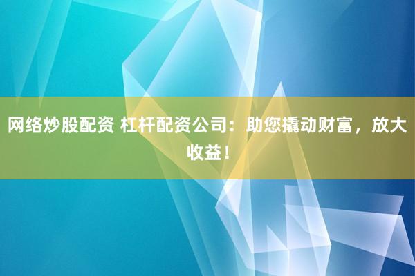 网络炒股配资 杠杆配资公司：助您撬动财富，放大收益！