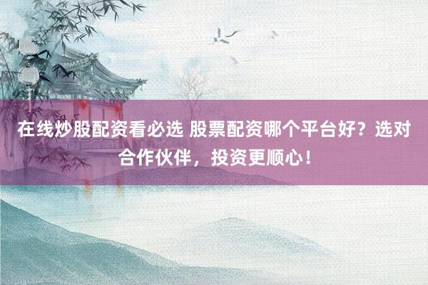 在线炒股配资看必选 股票配资哪个平台好？选对合作伙伴，投资更顺心！