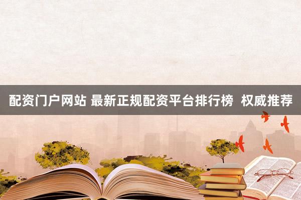 配资门户网站 最新正规配资平台排行榜  权威推荐