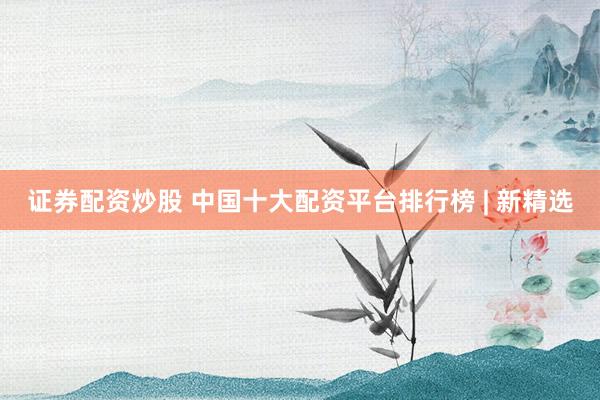 证券配资炒股 中国十大配资平台排行榜 | 新精选