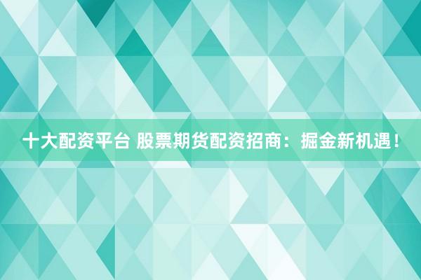 十大配资平台 股票期货配资招商：掘金新机遇！
