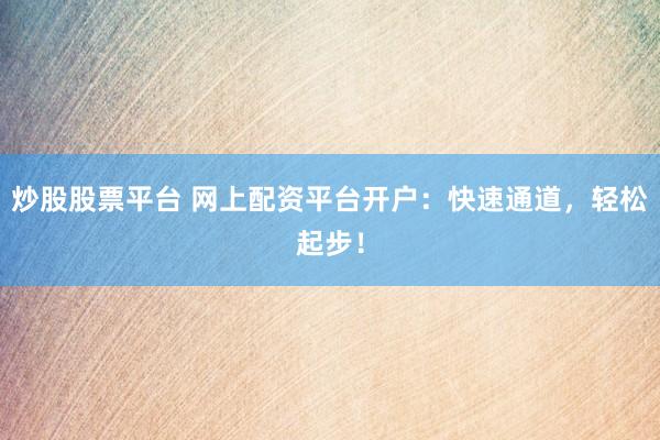 炒股股票平台 网上配资平台开户：快速通道，轻松起步！