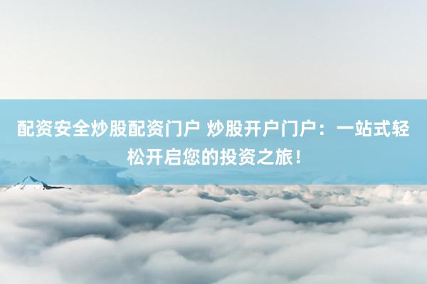 配资安全炒股配资门户 炒股开户门户：一站式轻松开启您的投资之旅！