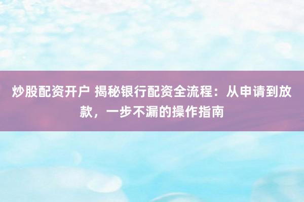 炒股配资开户 揭秘银行配资全流程：从申请到放款，一步不漏的操作指南
