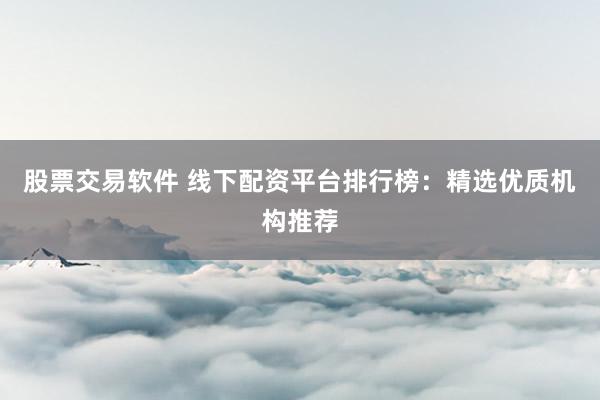 股票交易软件 线下配资平台排行榜：精选优质机构推荐