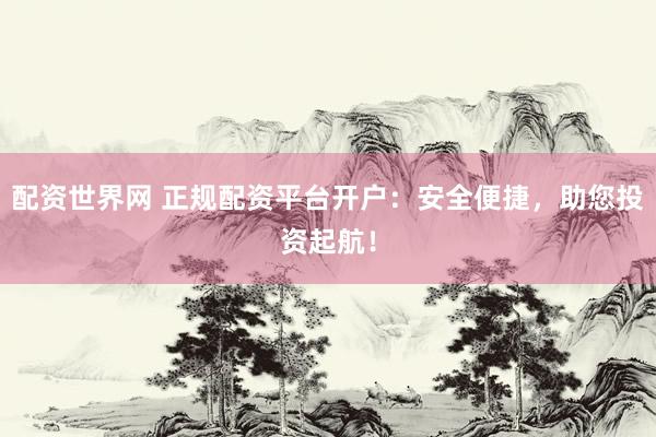 配资世界网 正规配资平台开户：安全便捷，助您投资起航！