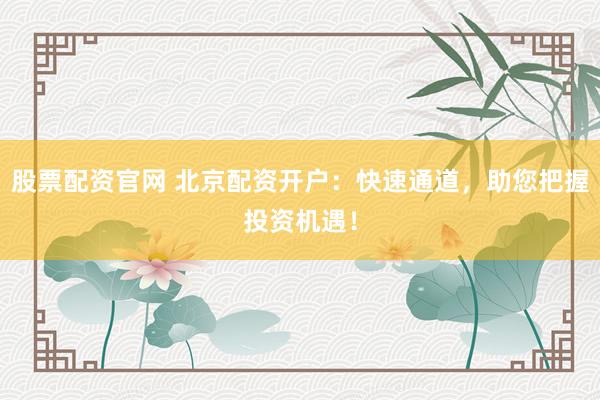 股票配资官网 北京配资开户：快速通道，助您把握投资机遇！