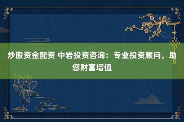 炒股资金配资 中岩投资咨询：专业投资顾问，助您财富增值