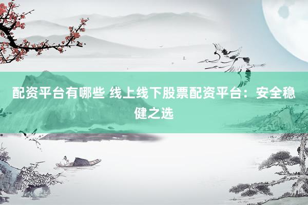 配资平台有哪些 线上线下股票配资平台：安全稳健之选