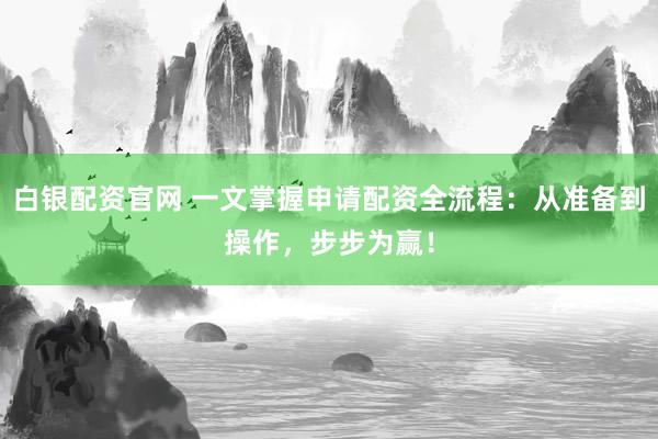 白银配资官网 一文掌握申请配资全流程：从准备到操作，步步为赢！