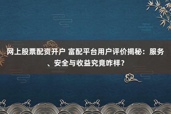 网上股票配资开户 富配平台用户评价揭秘：服务、安全与收益究竟咋样？