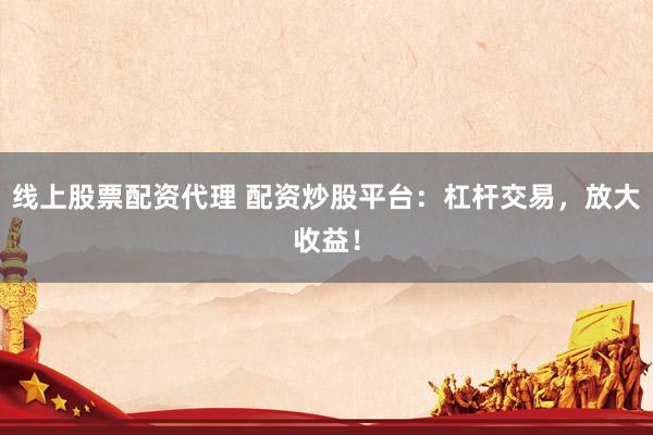 线上股票配资代理 配资炒股平台：杠杆交易，放大收益！