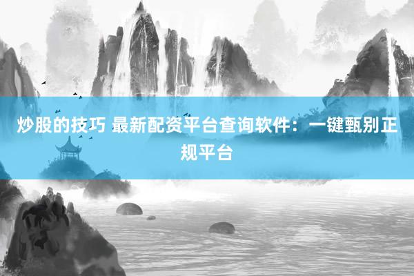 炒股的技巧 最新配资平台查询软件：一键甄别正规平台