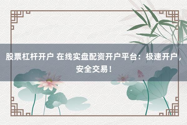 股票杠杆开户 在线实盘配资开户平台：极速开户，安全交易！