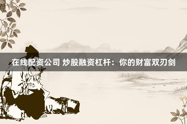 在线配资公司 炒股融资杠杆：你的财富双刃剑