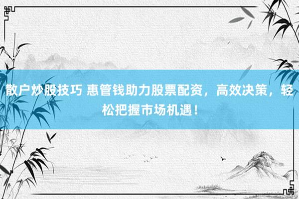 散户炒股技巧 惠管钱助力股票配资，高效决策，轻松把握市场机遇！