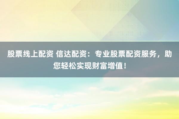 股票线上配资 信达配资：专业股票配资服务，助您轻松实现财富增值！